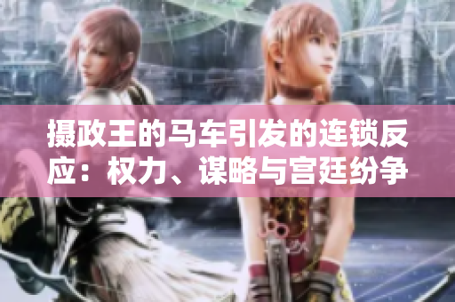 摄政王的马车引发的连锁反应：权力、谋略与宫廷纷争