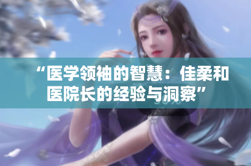“医学领袖的智慧：佳柔和医院长的经验与洞察”