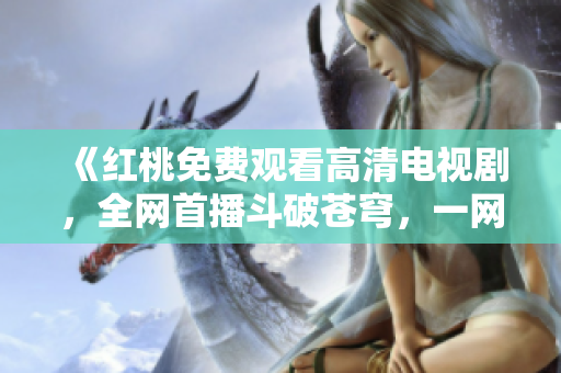 《红桃免费观看高清电视剧，全网首播斗破苍穹，一网打尽精彩剧情》