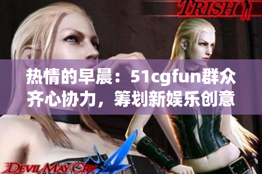 热情的早晨：51cgfun群众齐心协力，筹划新娱乐创意