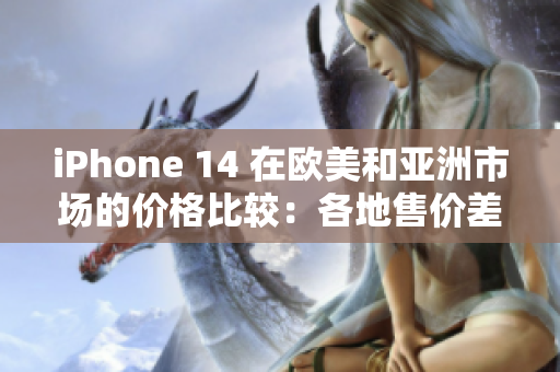iPhone 14 在欧美和亚洲市场的价格比较：各地售价差异分析