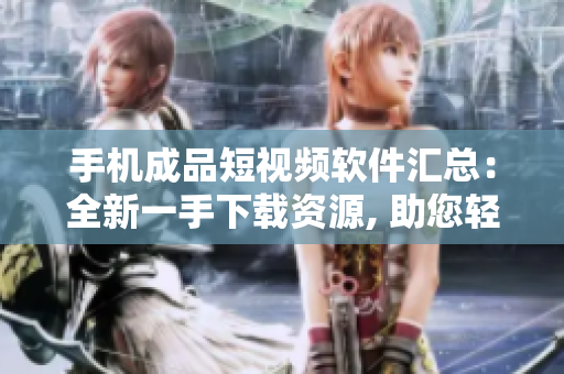 手机成品短视频软件汇总：全新一手下载资源, 助您轻松拍摄编辑创意视频!