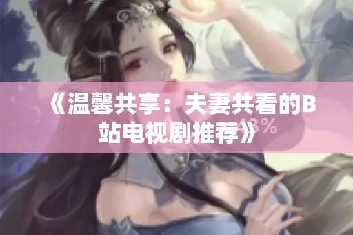 《温馨共享：夫妻共看的B站电视剧推荐》