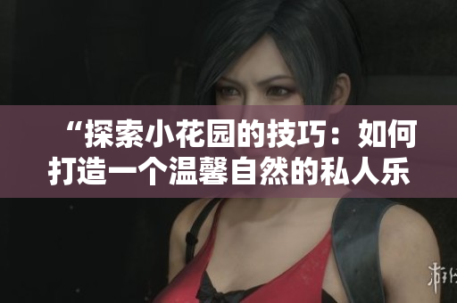 “探索小花园的技巧：如何打造一个温馨自然的私人乐园”