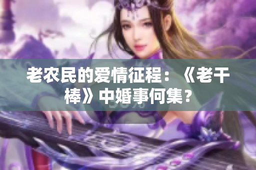 老农民的爱情征程：《老干棒》中婚事何集？