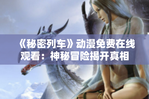 《秘密列车》动漫免费在线观看：神秘冒险揭开真相