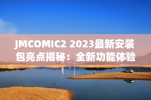JMCOMIC2 2023最新安装包亮点揭秘：全新功能体验即将带来的惊喜