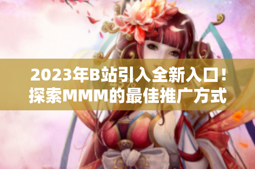 2023年B站引入全新入口！探索MMM的最佳推广方式