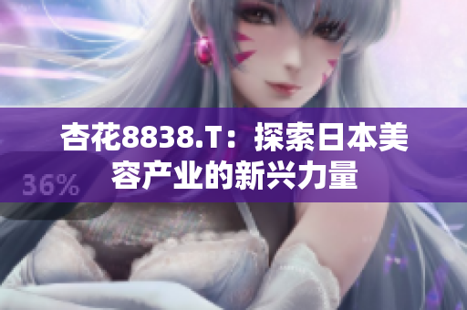 杏花8838.T：探索日本美容产业的新兴力量