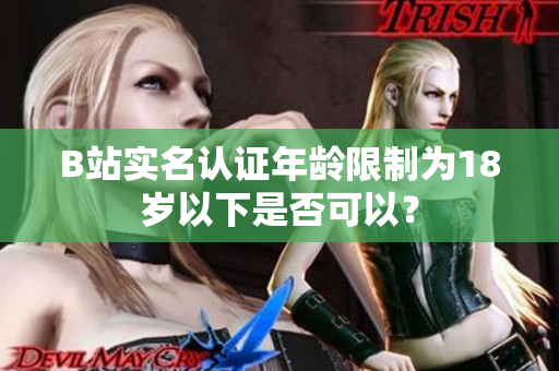 B站实名认证年龄限制为18岁以下是否可以？