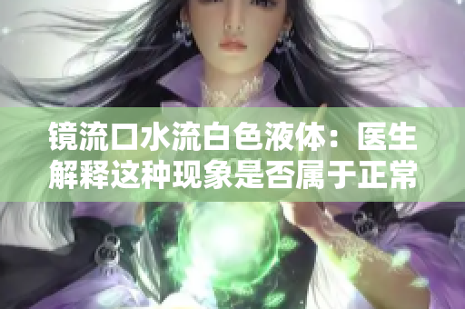 镜流口水流白色液体：医生解释这种现象是否属于正常生理反应