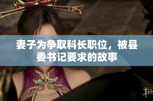 妻子为争取科长职位，被县委书记要求的故事