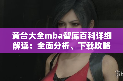 黄台大全mba智库百科详细解读：全面分析、下载攻略、价值评估