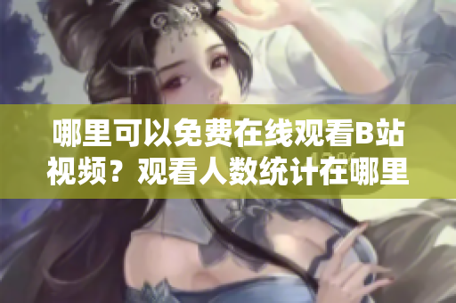 哪里可以免费在线观看B站视频？观看人数统计在哪里？