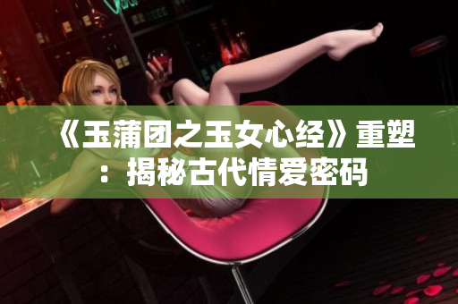 《玉蒲团之玉女心经》重塑：揭秘古代情爱密码