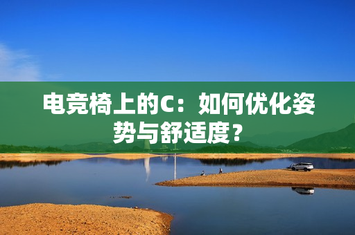 电竞椅上的C：如何优化姿势与舒适度？