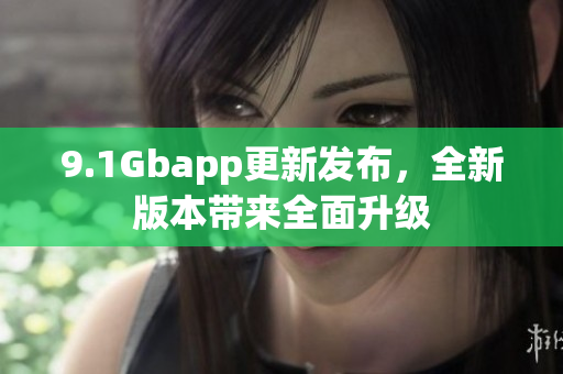 9.1Gbapp更新发布，全新版本带来全面升级