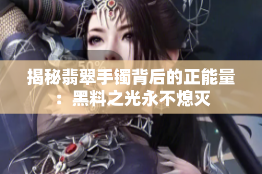 揭秘翡翠手镯背后的正能量：黑料之光永不熄灭