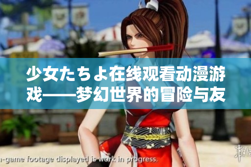 少女たちよ在线观看动漫游戏——梦幻世界的冒险与友情