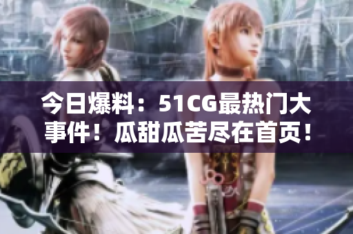 今日爆料：51CG最热门大事件！瓜甜瓜苦尽在首页！