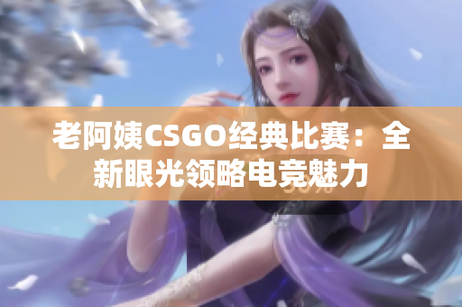 老阿姨CSGO经典比赛：全新眼光领略电竞魅力