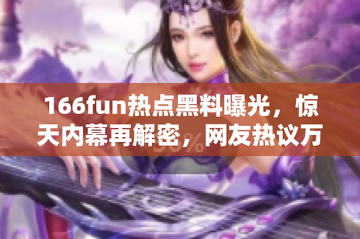 166fun热点黑料曝光，惊天内幕再解密，网友热议万丈红尘风波