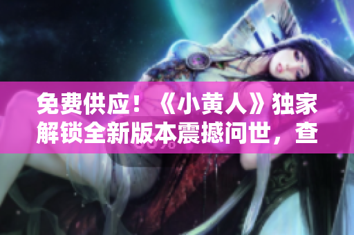 免费供应！《小黄人》独家解锁全新版本震撼问世，查看全新惊喜内容！