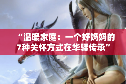 “温暖家庭：一个好妈妈的7种关怀方式在华驿传承”