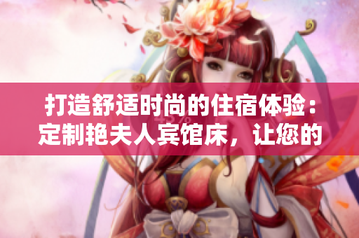 打造舒适时尚的住宿体验：定制艳夫人宾馆床，让您的酒店家具与众不同