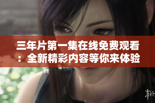 三年片第一集在线免费观看：全新精彩内容等你来体验
