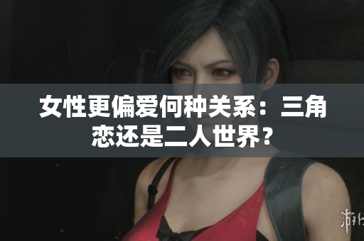 女性更偏爱何种关系：三角恋还是二人世界？