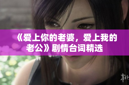 《爱上你的老婆，爱上我的老公》剧情台词精选