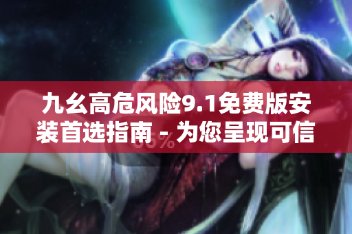 九幺高危风险9.1免费版安装首选指南 - 为您呈现可信赖的安装步骤