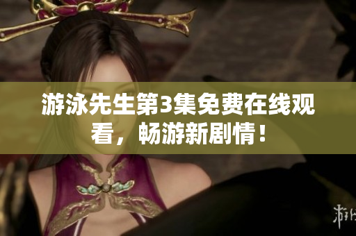 游泳先生第3集免费在线观看，畅游新剧情！