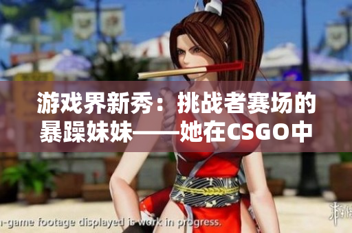 游戏界新秀：挑战者赛场的暴躁妹妹——她在CSGO中的惊人崛起