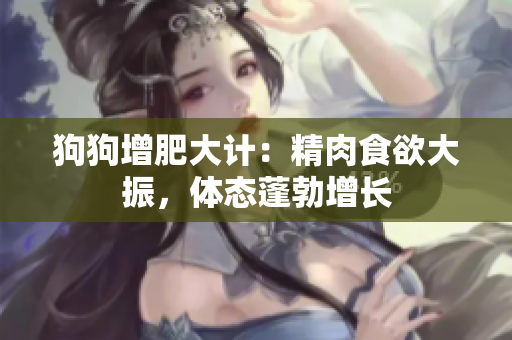 狗狗增肥大计：精肉食欲大振，体态蓬勃增长