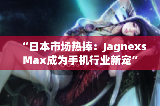 “日本市场热捧：JagnexsMax成为手机行业新宠”
