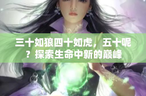 三十如狼四十如虎，五十呢？探索生命中新的巅峰