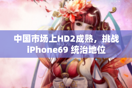 中国市场上HD2成熟，挑战iPhone69 统治地位