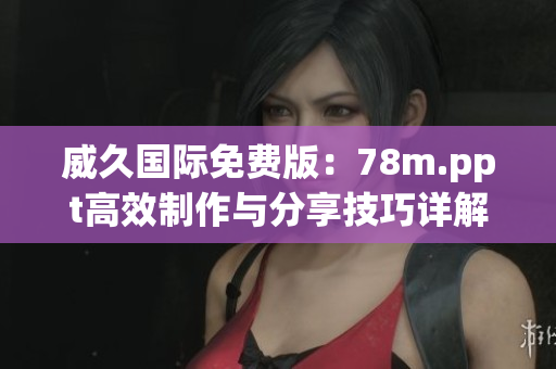 威久国际免费版：78m.ppt高效制作与分享技巧详解