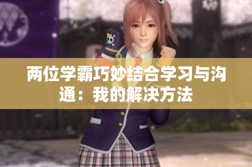 两位学霸巧妙结合学习与沟通：我的解决方法