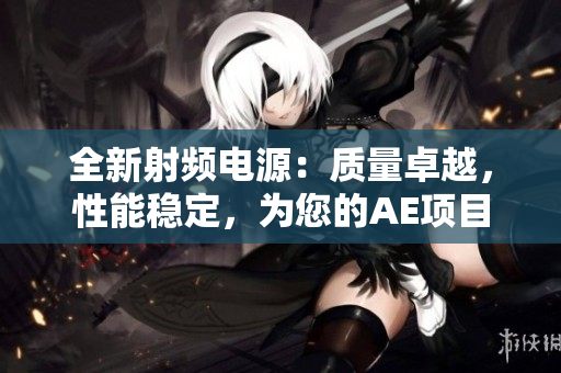 全新射频电源：质量卓越，性能稳定，为您的AE项目提供强大支持