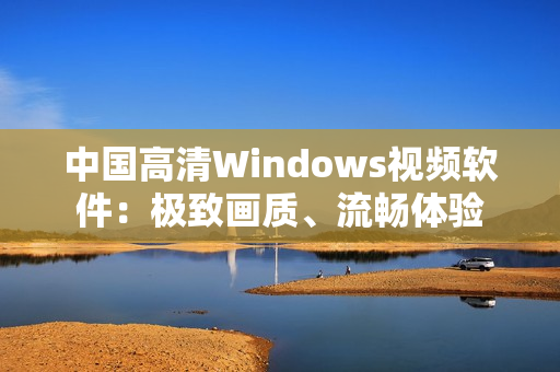 中国高清Windows视频软件：极致画质、流畅体验