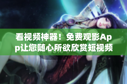 看视频神器！免费观影App让您随心所欲欣赏短视频，轻松畅享精彩时刻
