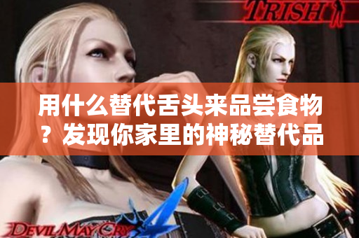 用什么替代舌头来品尝食物？发现你家里的神秘替代品！
