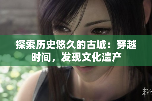 探索历史悠久的古城：穿越时间，发现文化遗产