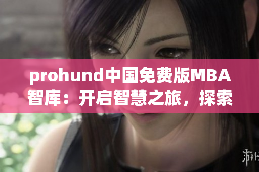 prohund中国免费版MBA智库：开启智慧之旅，探索商业智慧