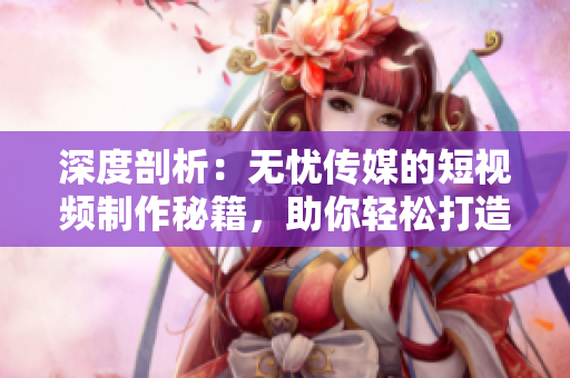 深度剖析：无忧传媒的短视频制作秘籍，助你轻松打造高质量内容