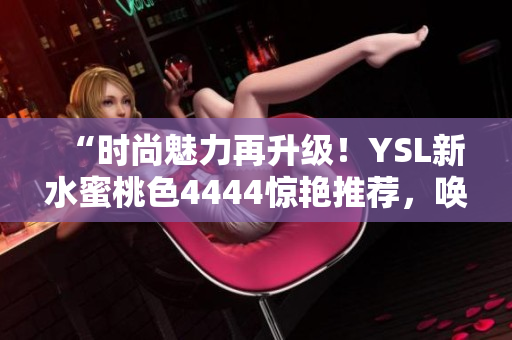 “时尚魅力再升级！YSL新水蜜桃色4444惊艳推荐，唤醒你的独特魅力！”