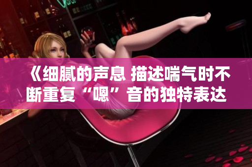 《细腻的声息 描述喘气时不断重复“嗯”音的独特表达方式》